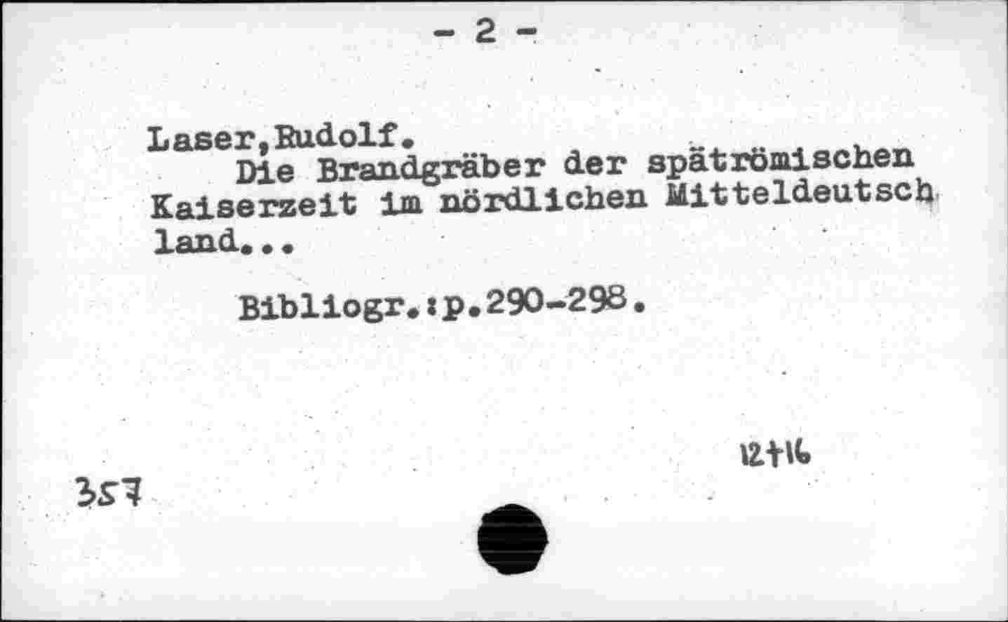 ﻿- 2 -
Laser, Eudolf.	. Лвлк1Л„
Die Brandgräber der spatromischen Kaiserzeit im nördlichen Mitteldeutsch land. . •
Bibliogr.:p.290-298.
2*1